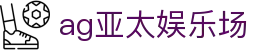 ag亚太娱乐场 | ag真人官方入口_AG电子官网欢迎您